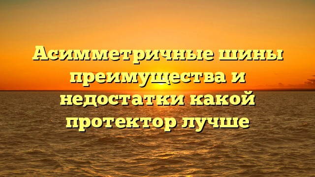 Асимметричные шины преимущества и недостатки какой протектор лучше