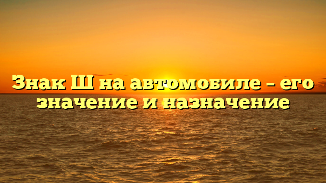 Знак Ш на автомобиле – его значение и назначение