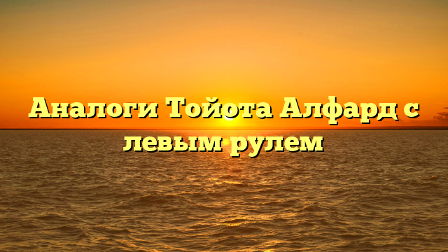 Аналоги Тойота Алфард с левым рулем
