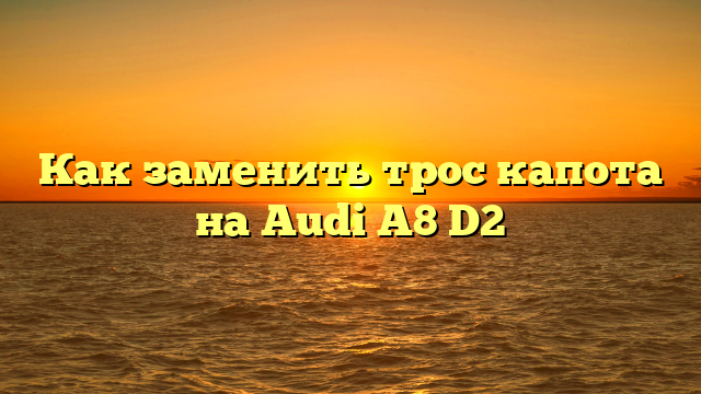 Как заменить трос капота на Audi A8 D2