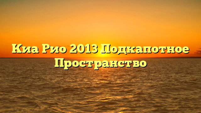 Киа Рио 2013 Подкапотное Пространство