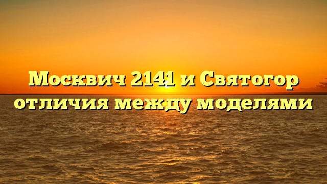 Москвич 2141 и Святогор отличия между моделями