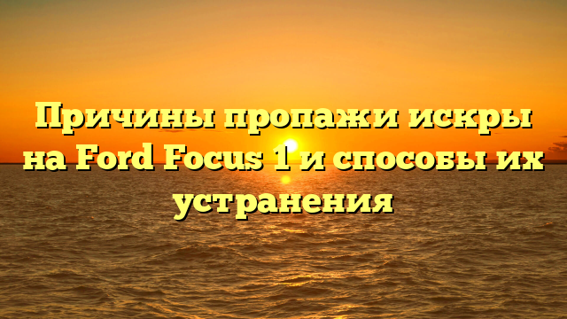 Причины пропажи искры на Ford Focus 1 и способы их устранения