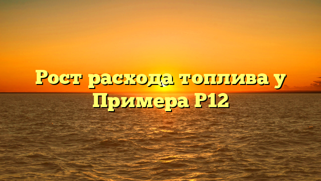 Рост расхода топлива у Примера P12