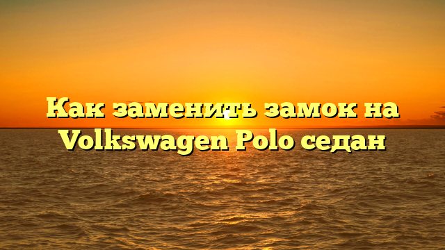 Как заменить замок на Volkswagen Polo седан