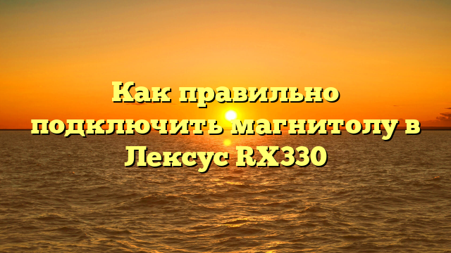 Как правильно подключить магнитолу в Лексус RX330
