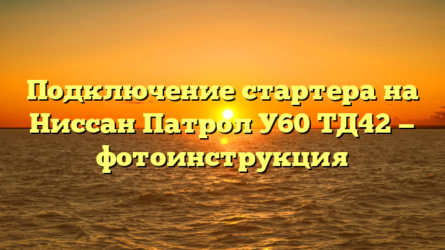Подключение стартера на Ниссан Патрол У60 ТД42 — фотоинструкция