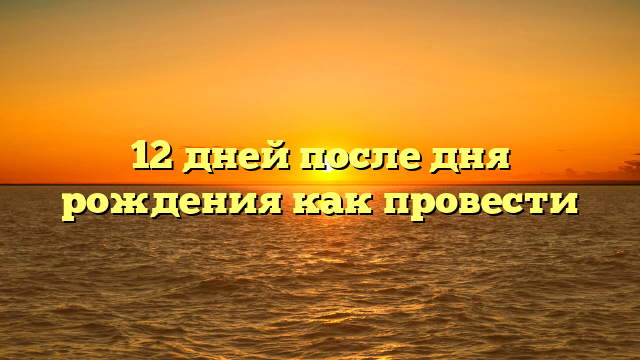 12 дней после дня рождения как провести