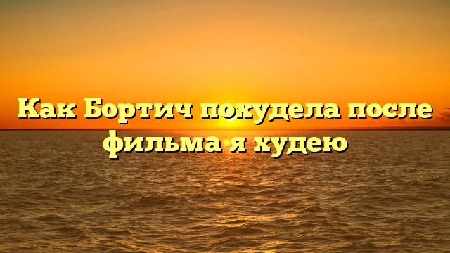 Как Бортич похудела после фильма я худею