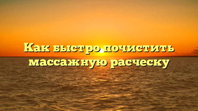 Как быстро почистить массажную расческу