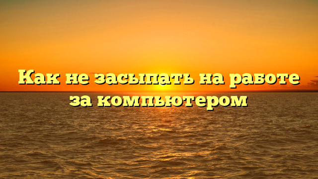 Как не засыпать на работе за компьютером