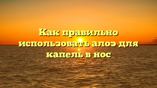 Как правильно использовать алоэ для капель в нос