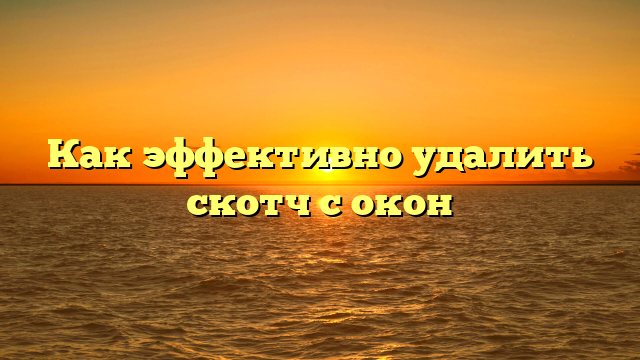 Как эффективно удалить скотч с окон