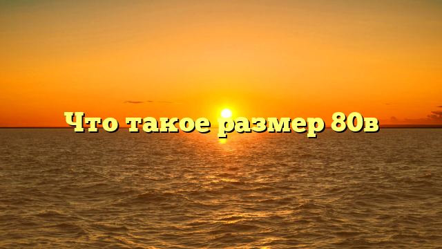 Что такое размер 80в