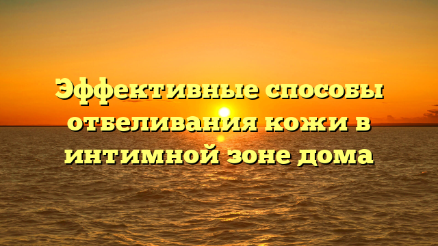 Эффективные способы отбеливания кожи в интимной зоне дома
