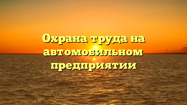 Охрана труда на автомобильном предприятии